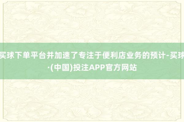 买球下单平台并加速了专注于便利店业务的预计-买球·(中国)投注APP官方网站