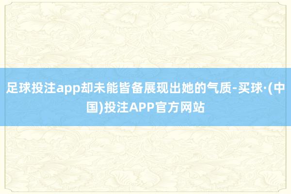 足球投注app却未能皆备展现出她的气质-买球·(中国)投注APP官方网站