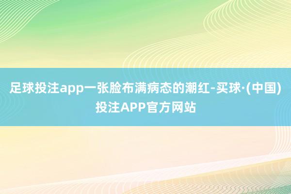 足球投注app一张脸布满病态的潮红-买球·(中国)投注APP官方网站