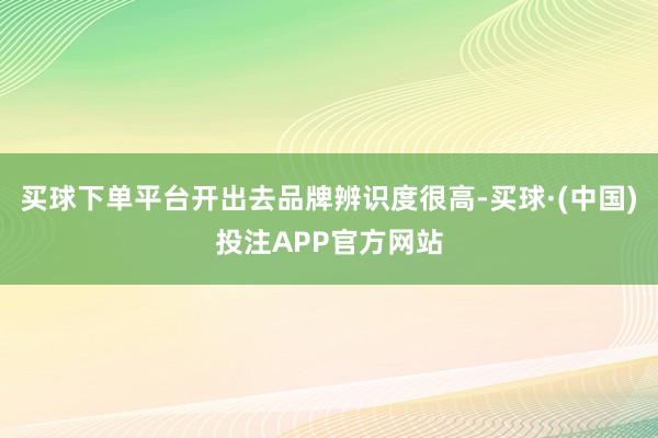 买球下单平台开出去品牌辨识度很高-买球·(中国)投注APP官方网站