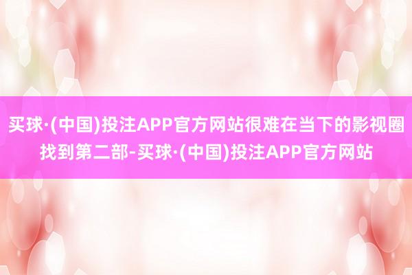 买球·(中国)投注APP官方网站很难在当下的影视圈找到第二部-买球·(中国)投注APP官方网站