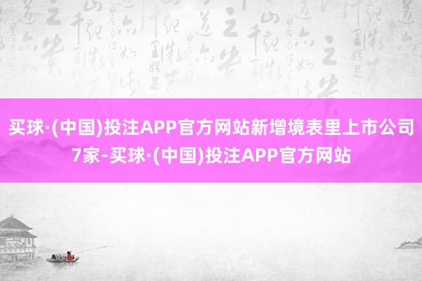 买球·(中国)投注APP官方网站新增境表里上市公司7家-买球·(中国)投注APP官方网站