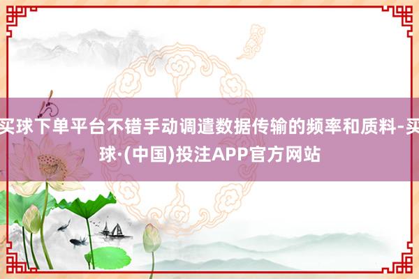 买球下单平台不错手动调遣数据传输的频率和质料-买球·(中国)投注APP官方网站