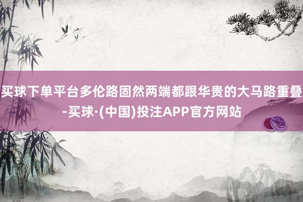 买球下单平台多伦路固然两端都跟华贵的大马路重叠-买球·(中国)投注APP官方网站