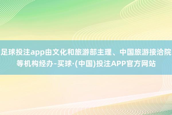 足球投注app由文化和旅游部主理、中国旅游接洽院等机构经办-买球·(中国)投注APP官方网站