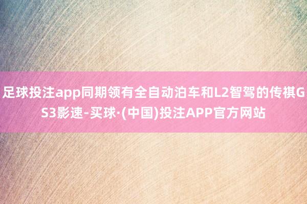 足球投注app同期领有全自动泊车和L2智驾的传祺GS3影速-买球·(中国)投注APP官方网站