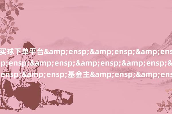 买球下单平台           基金主                    &ensp