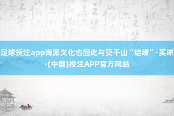 足球投注app海派文化也因此与莫干山“结缘”-买球·(中国)投注APP官方网站