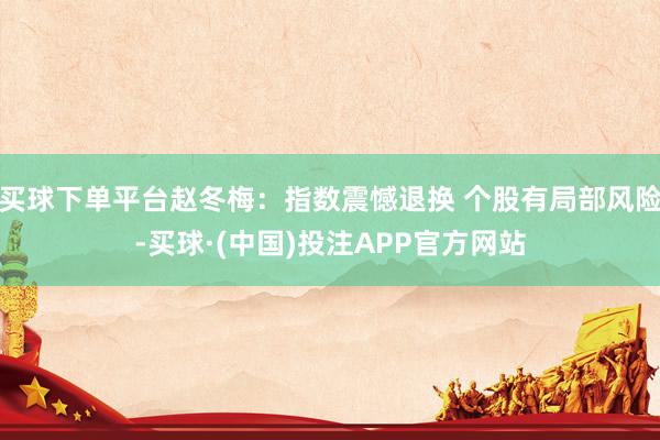 买球下单平台赵冬梅:指数震憾退换 个股有局部风险-买球·(中国)投注APP官方网站