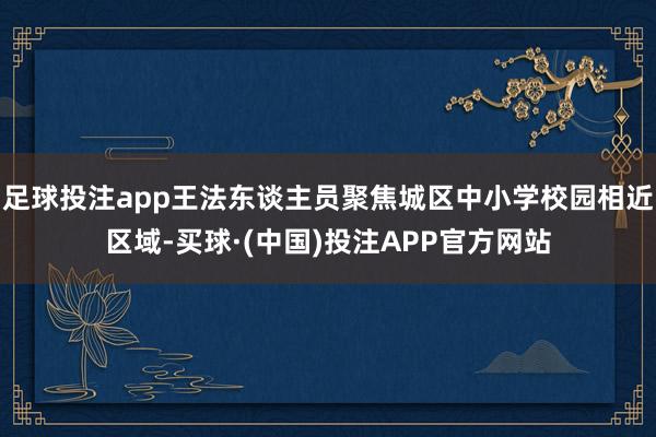 足球投注app王法东谈主员聚焦城区中小学校园相近区域-买球·(中国)投注APP官方网站