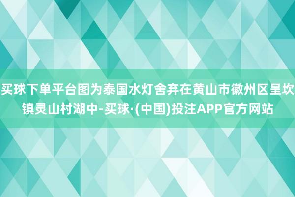 买球下单平台图为泰国水灯舍弃在黄山市徽州区呈坎镇灵山村湖中-买球·(中国)投注APP官方网站