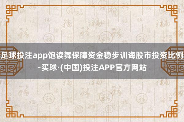 足球投注app饱读舞保障资金稳步训诲股市投资比例-买球·(中国)投注APP官方网站