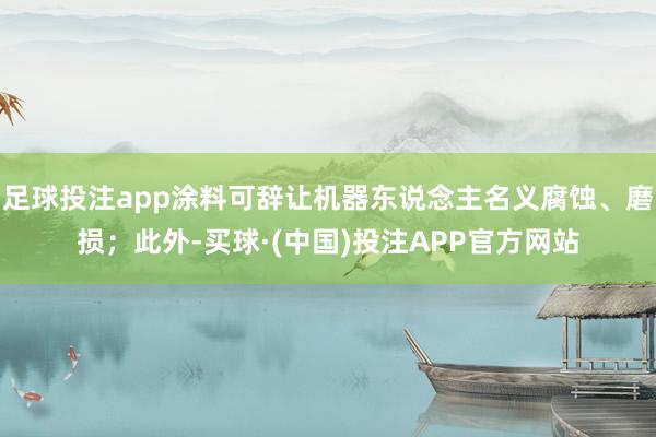 足球投注app涂料可辞让机器东说念主名义腐蚀、磨损；此外-买球·(中国)投注APP官方网站