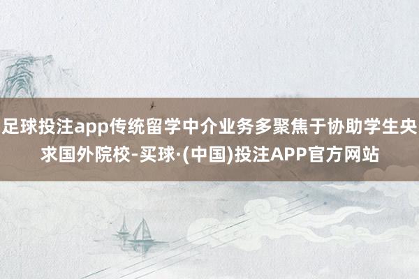 足球投注app传统留学中介业务多聚焦于协助学生央求国外院校-买球·(中国)投注APP官方网站
