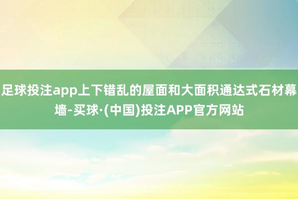 足球投注app上下错乱的屋面和大面积通达式石材幕墙-买球·(中国)投注APP官方网站