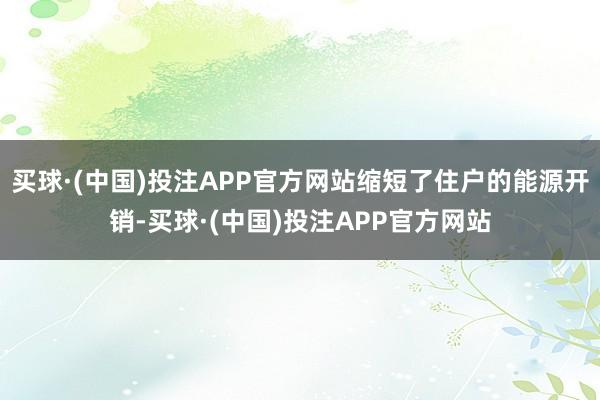买球·(中国)投注APP官方网站缩短了住户的能源开销-买球·(中国)投注APP官方网站