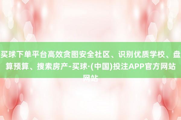 买球下单平台高效贪图安全社区、识别优质学校、盘算预算、搜索房产-买球·(中国)投注APP官方网站