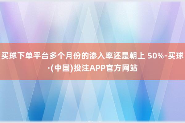 买球下单平台多个月份的渗入率还是朝上 50%-买球·(中国)投注APP官方网站