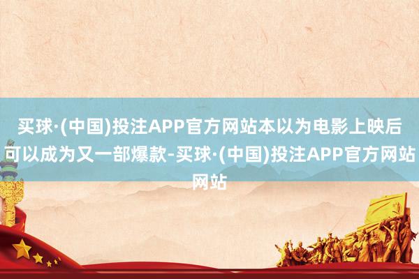 买球·(中国)投注APP官方网站本以为电影上映后可以成为又一部爆款-买球·(中国)投注APP官方网站