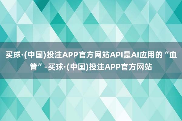 买球·(中国)投注APP官方网站API是AI应用的“血管”-买球·(中国)投注APP官方网站