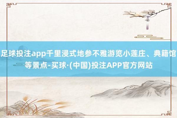 足球投注app千里浸式地参不雅游览小莲庄、典籍馆等景点-买球·(中国)投注APP官方网站