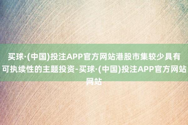 买球·(中国)投注APP官方网站港股市集较少具有可执续性的主题投资-买球·(中国)投注APP官方网站