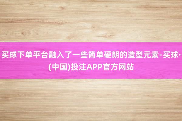 买球下单平台融入了一些简单硬朗的造型元素-买球·(中国)投注APP官方网站