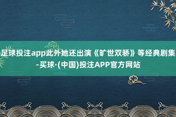 足球投注app此外她还出演《旷世双骄》等经典剧集-买球·(中国)投注APP官方网站