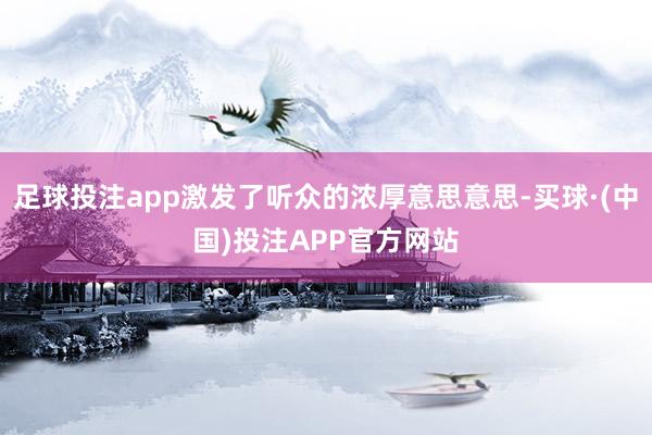 足球投注app激发了听众的浓厚意思意思-买球·(中国)投注APP官方网站