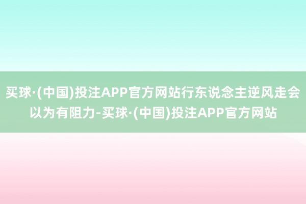 买球·(中国)投注APP官方网站行东说念主逆风走会以为有阻力-买球·(中国)投注APP官方网站