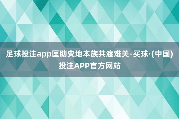足球投注app匡助灾地本族共渡难关-买球·(中国)投注APP官方网站