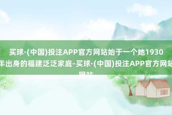 买球·(中国)投注APP官方网站始于一个她1930年出身的福建泛泛家庭-买球·(中国)投注APP官方网站