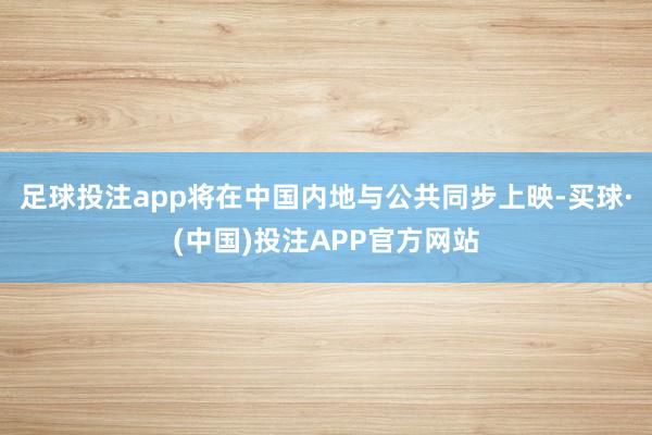足球投注app将在中国内地与公共同步上映-买球·(中国)投注APP官方网站