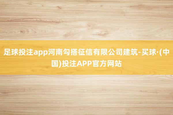 足球投注app河南勾搭征信有限公司建筑-买球·(中国)投注APP官方网站