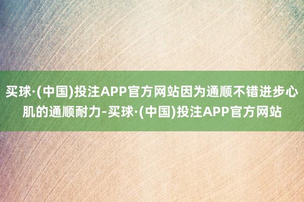 买球·(中国)投注APP官方网站因为通顺不错进步心肌的通顺耐力-买球·(中国)投注APP官方网站