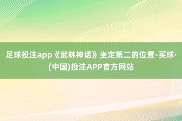 足球投注app《武林神话》坐定第二的位置-买球·(中国)投注APP官方网站