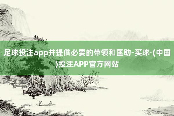 足球投注app并提供必要的带领和匡助-买球·(中国)投注APP官方网站