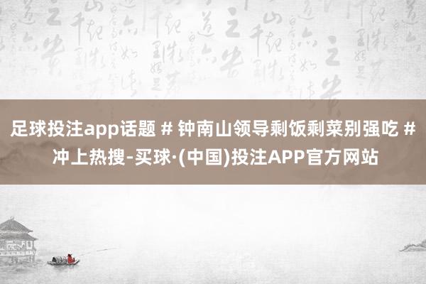 足球投注app话题 # 钟南山领导剩饭剩菜别强吃 # 冲上热搜-买球·(中国)投注APP官方网站