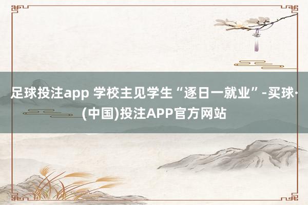 足球投注app 学校主见学生“逐日一就业”-买球·(中国)投注APP官方网站