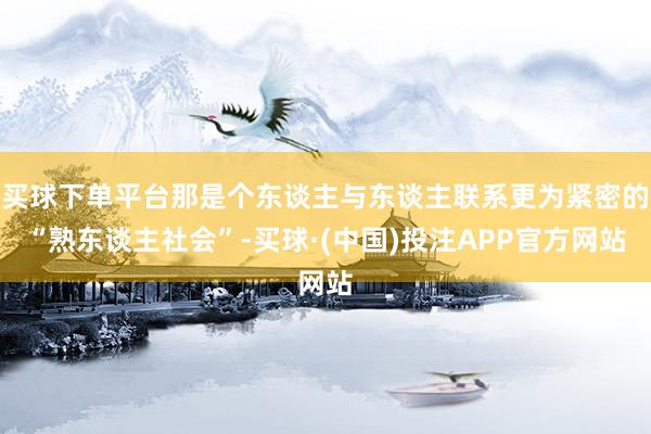 买球下单平台那是个东谈主与东谈主联系更为紧密的“熟东谈主社会”-买球·(中国)投注APP官方网站
