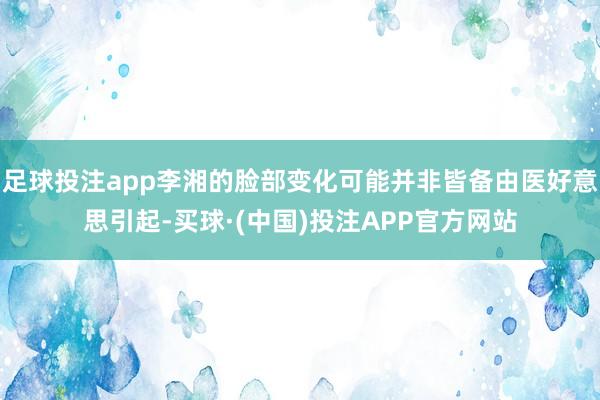 足球投注app李湘的脸部变化可能并非皆备由医好意思引起-买球·(中国)投注APP官方网站