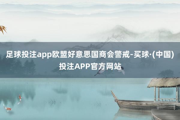 足球投注app欧盟好意思国商会警戒-买球·(中国)投注APP官方网站