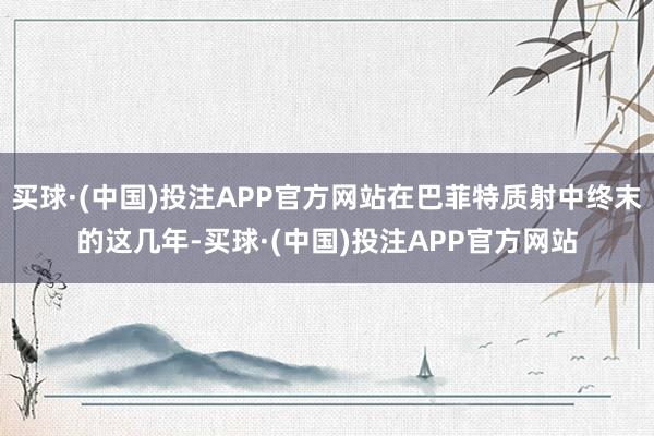 买球·(中国)投注APP官方网站在巴菲特质射中终末的这几年-买球·(中国)投注APP官方网站