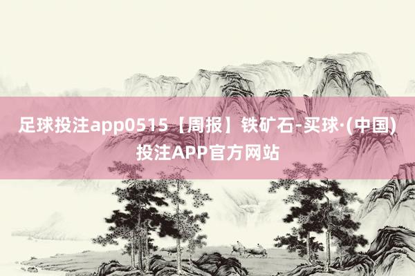足球投注app0515【周报】铁矿石-买球·(中国)投注APP官方网站