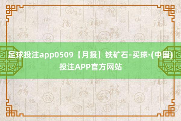 足球投注app0509【月报】铁矿石-买球·(中国)投注APP官方网站