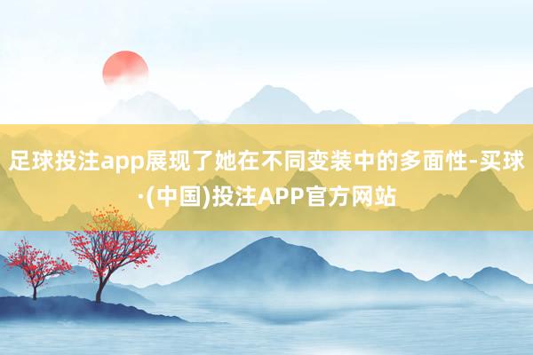 足球投注app展现了她在不同变装中的多面性-买球·(中国)投注APP官方网站