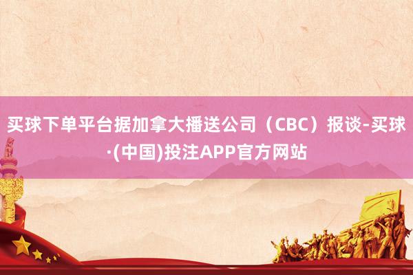 买球下单平台据加拿大播送公司（CBC）报谈-买球·(中国)投注APP官方网站