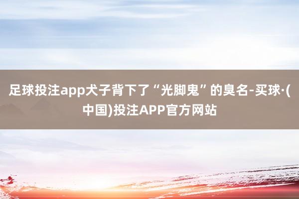 足球投注app犬子背下了“光脚鬼”的臭名-买球·(中国)投注APP官方网站