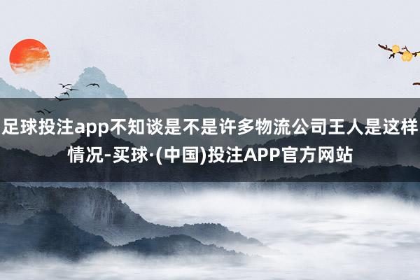 足球投注app不知谈是不是许多物流公司王人是这样情况-买球·(中国)投注APP官方网站