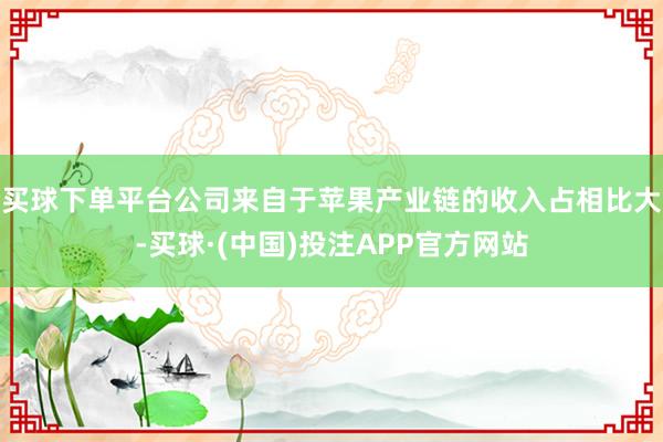 买球下单平台公司来自于苹果产业链的收入占相比大-买球·(中国)投注APP官方网站